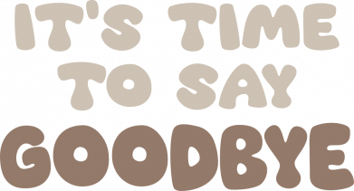 It's time to say goodbye