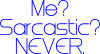 Me? Sarcastic? Never.