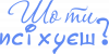 Шо ти псіхуєш