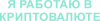 Работаю в криптовалюте