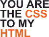 You are CSS to my HTML