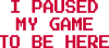 I Paused My Game To Be Here