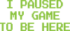 I Paused My Game To Be Here