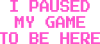 I Paused My Game To Be Here